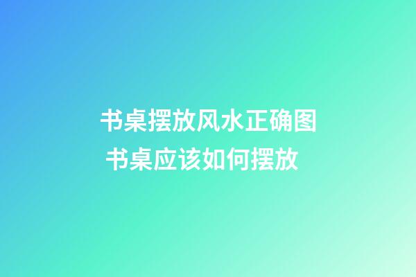 书桌摆放风水正确图 书桌应该如何摆放